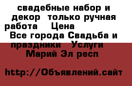 свадебные набор и декор (только ручная работа) › Цена ­ 3000-4000 - Все города Свадьба и праздники » Услуги   . Марий Эл респ.